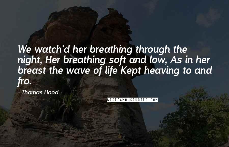 Thomas Hood Quotes: We watch'd her breathing through the night, Her breathing soft and low, As in her breast the wave of life Kept heaving to and fro.