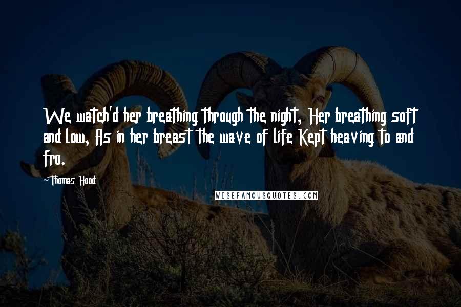 Thomas Hood Quotes: We watch'd her breathing through the night, Her breathing soft and low, As in her breast the wave of life Kept heaving to and fro.