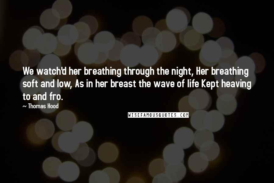 Thomas Hood Quotes: We watch'd her breathing through the night, Her breathing soft and low, As in her breast the wave of life Kept heaving to and fro.