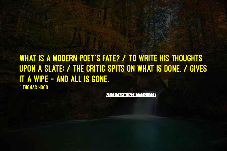 Thomas Hood Quotes: What is a modern poet's fate? / To write his thoughts upon a slate; / The critic spits on what is done, / Gives it a wipe - and all is gone.