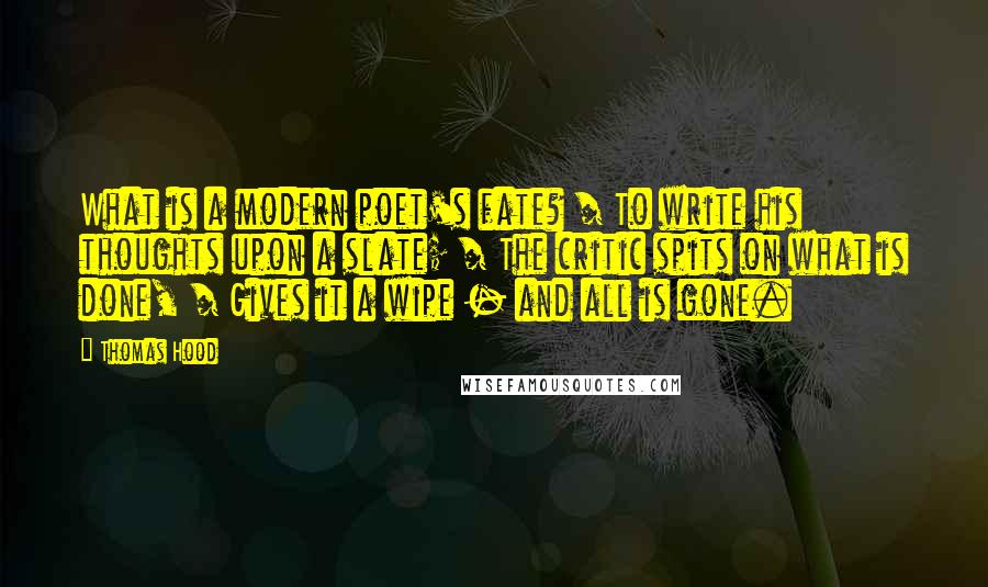 Thomas Hood Quotes: What is a modern poet's fate? / To write his thoughts upon a slate; / The critic spits on what is done, / Gives it a wipe - and all is gone.