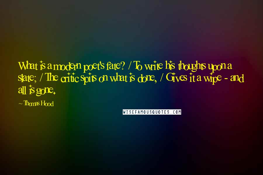 Thomas Hood Quotes: What is a modern poet's fate? / To write his thoughts upon a slate; / The critic spits on what is done, / Gives it a wipe - and all is gone.
