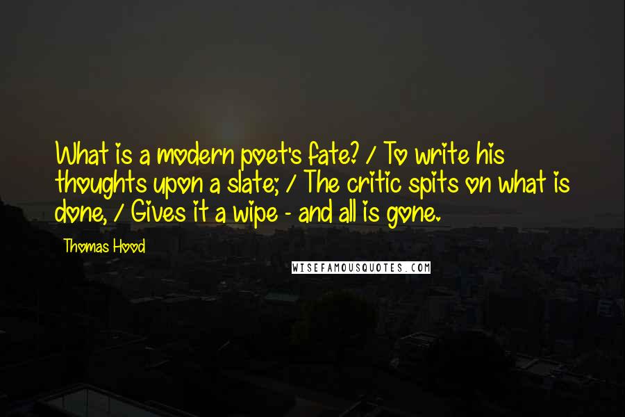 Thomas Hood Quotes: What is a modern poet's fate? / To write his thoughts upon a slate; / The critic spits on what is done, / Gives it a wipe - and all is gone.