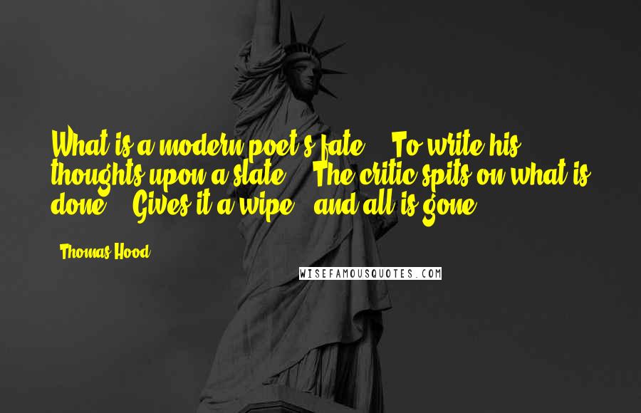 Thomas Hood Quotes: What is a modern poet's fate? / To write his thoughts upon a slate; / The critic spits on what is done, / Gives it a wipe - and all is gone.