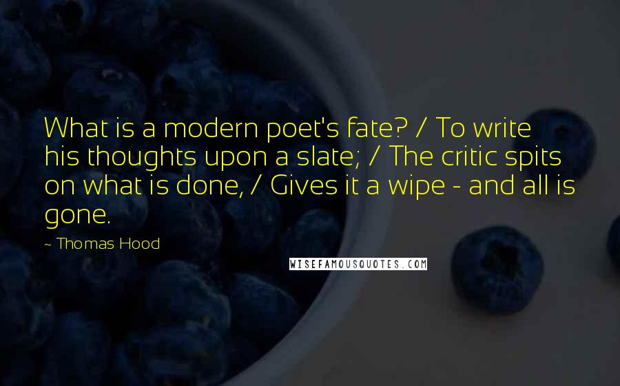 Thomas Hood Quotes: What is a modern poet's fate? / To write his thoughts upon a slate; / The critic spits on what is done, / Gives it a wipe - and all is gone.