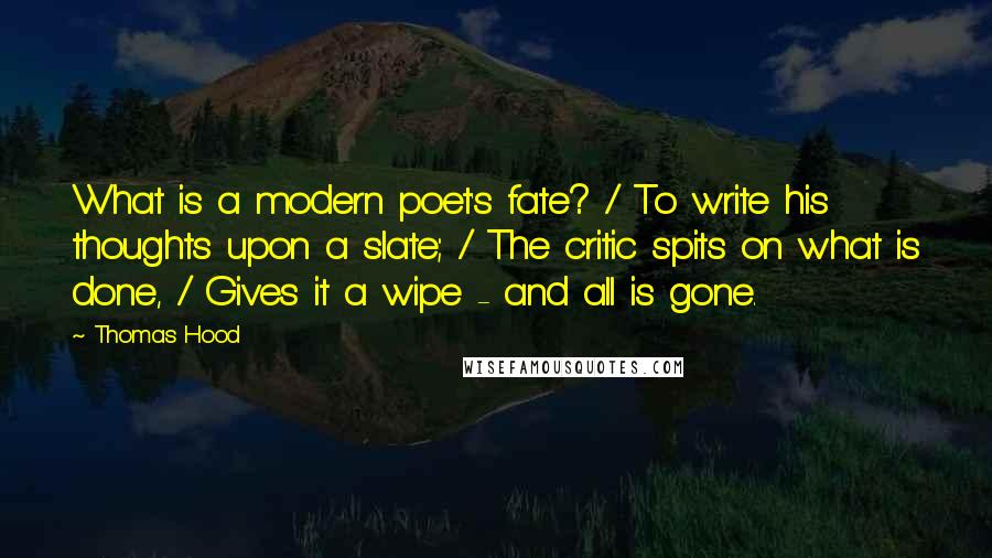 Thomas Hood Quotes: What is a modern poet's fate? / To write his thoughts upon a slate; / The critic spits on what is done, / Gives it a wipe - and all is gone.