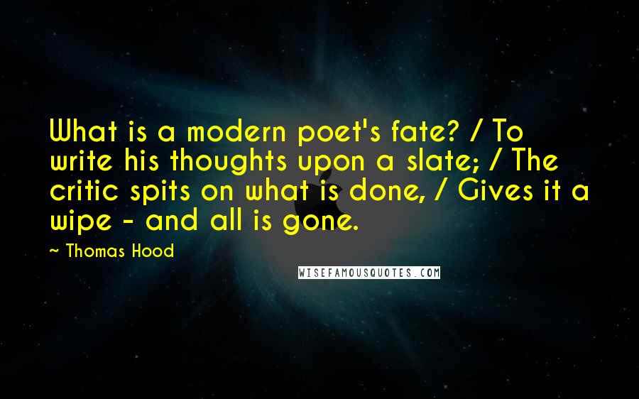 Thomas Hood Quotes: What is a modern poet's fate? / To write his thoughts upon a slate; / The critic spits on what is done, / Gives it a wipe - and all is gone.