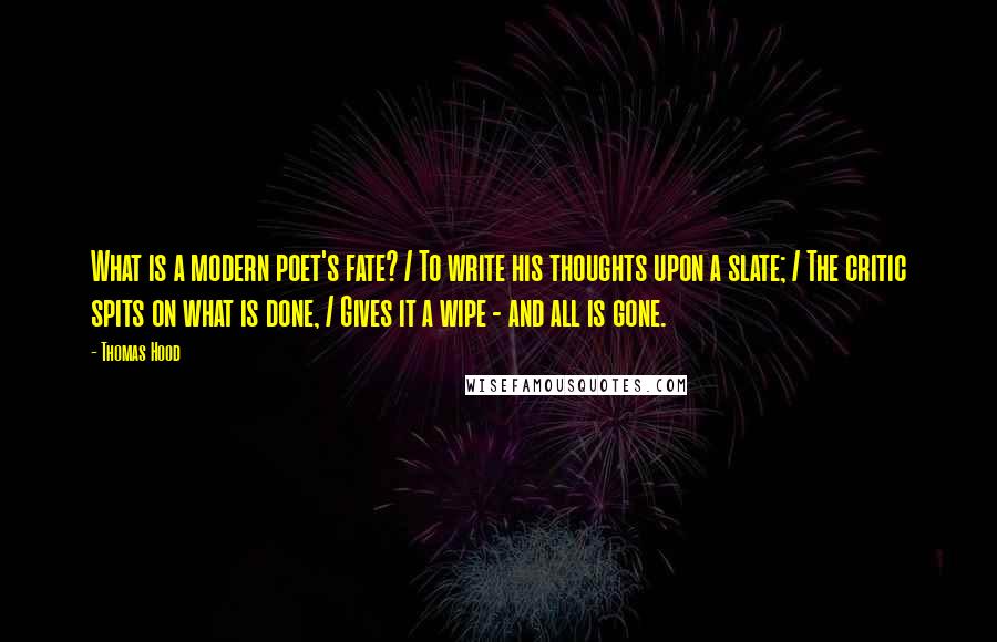 Thomas Hood Quotes: What is a modern poet's fate? / To write his thoughts upon a slate; / The critic spits on what is done, / Gives it a wipe - and all is gone.