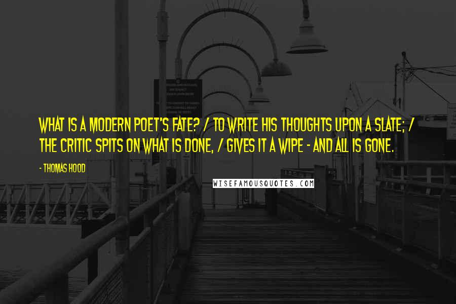 Thomas Hood Quotes: What is a modern poet's fate? / To write his thoughts upon a slate; / The critic spits on what is done, / Gives it a wipe - and all is gone.