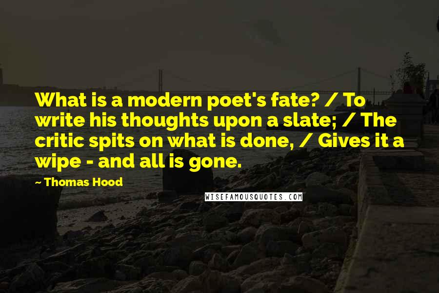 Thomas Hood Quotes: What is a modern poet's fate? / To write his thoughts upon a slate; / The critic spits on what is done, / Gives it a wipe - and all is gone.