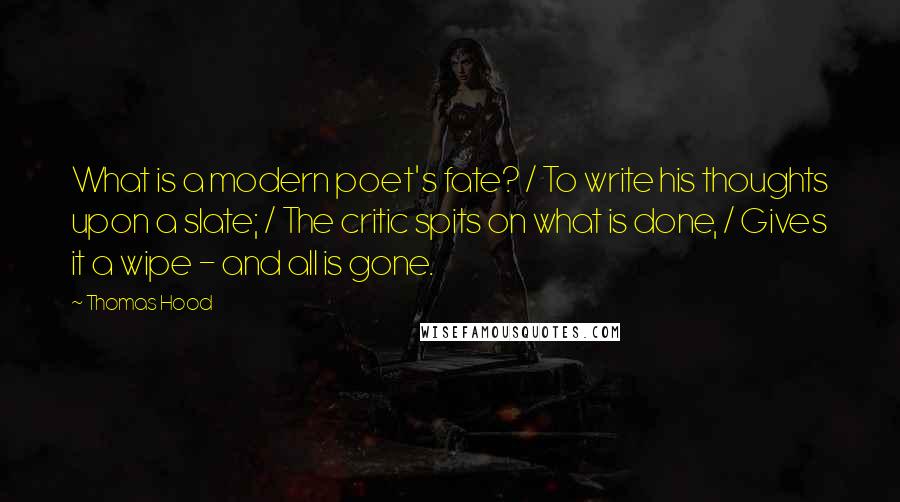 Thomas Hood Quotes: What is a modern poet's fate? / To write his thoughts upon a slate; / The critic spits on what is done, / Gives it a wipe - and all is gone.