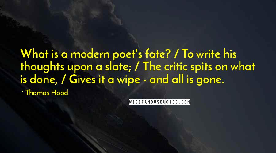 Thomas Hood Quotes: What is a modern poet's fate? / To write his thoughts upon a slate; / The critic spits on what is done, / Gives it a wipe - and all is gone.