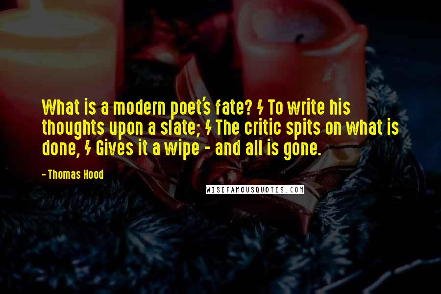 Thomas Hood Quotes: What is a modern poet's fate? / To write his thoughts upon a slate; / The critic spits on what is done, / Gives it a wipe - and all is gone.