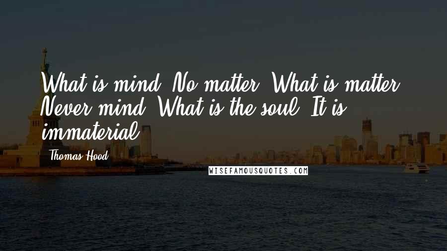 Thomas Hood Quotes: What is mind? No matter. What is matter? Never mind. What is the soul? It is immaterial.