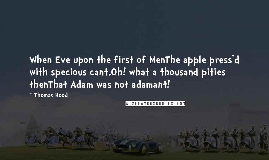 Thomas Hood Quotes: When Eve upon the first of MenThe apple press'd with specious cant,Oh! what a thousand pities thenThat Adam was not adamant!