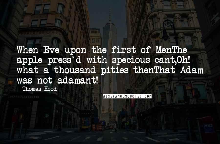 Thomas Hood Quotes: When Eve upon the first of MenThe apple press'd with specious cant,Oh! what a thousand pities thenThat Adam was not adamant!