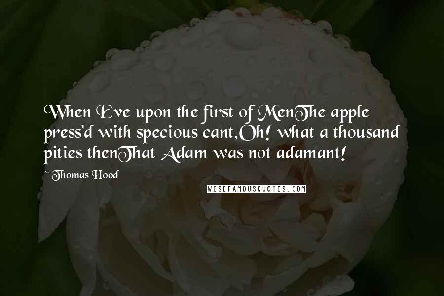 Thomas Hood Quotes: When Eve upon the first of MenThe apple press'd with specious cant,Oh! what a thousand pities thenThat Adam was not adamant!