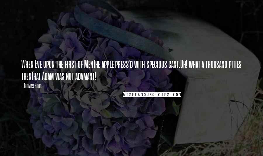 Thomas Hood Quotes: When Eve upon the first of MenThe apple press'd with specious cant,Oh! what a thousand pities thenThat Adam was not adamant!