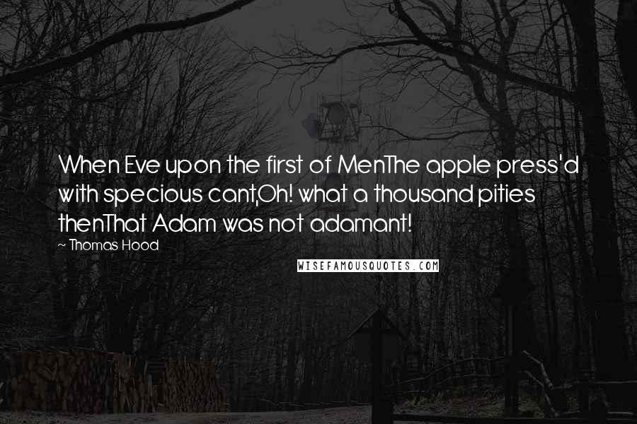 Thomas Hood Quotes: When Eve upon the first of MenThe apple press'd with specious cant,Oh! what a thousand pities thenThat Adam was not adamant!