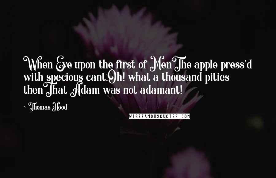 Thomas Hood Quotes: When Eve upon the first of MenThe apple press'd with specious cant,Oh! what a thousand pities thenThat Adam was not adamant!