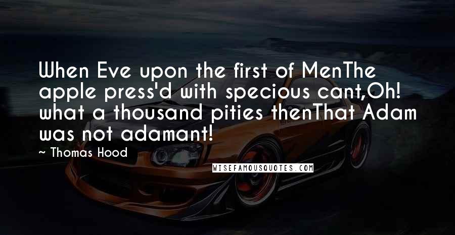 Thomas Hood Quotes: When Eve upon the first of MenThe apple press'd with specious cant,Oh! what a thousand pities thenThat Adam was not adamant!