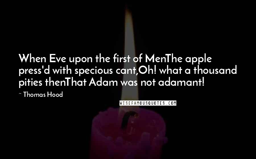 Thomas Hood Quotes: When Eve upon the first of MenThe apple press'd with specious cant,Oh! what a thousand pities thenThat Adam was not adamant!