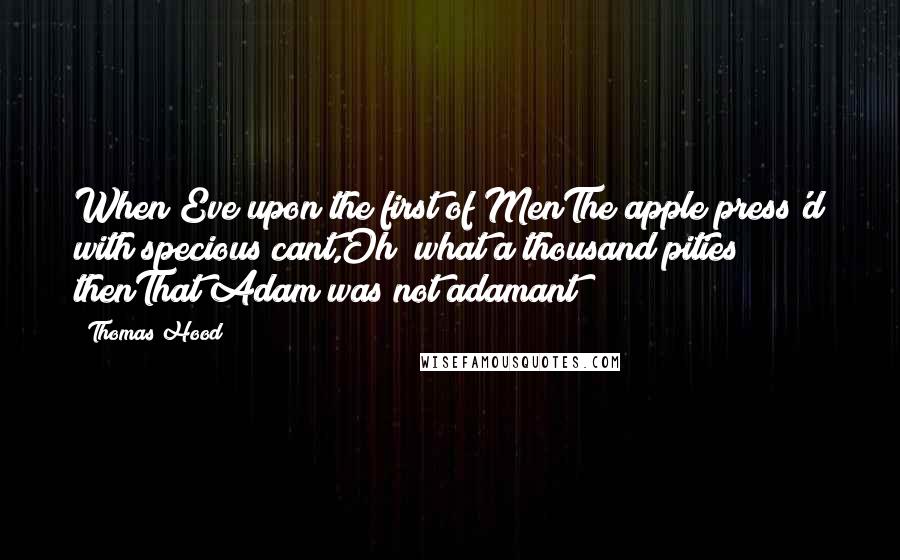 Thomas Hood Quotes: When Eve upon the first of MenThe apple press'd with specious cant,Oh! what a thousand pities thenThat Adam was not adamant!