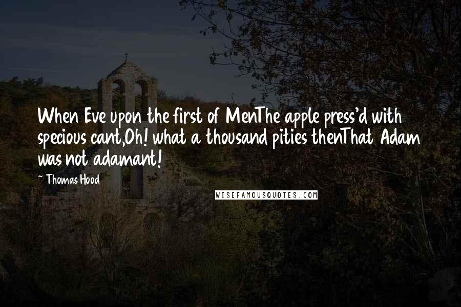 Thomas Hood Quotes: When Eve upon the first of MenThe apple press'd with specious cant,Oh! what a thousand pities thenThat Adam was not adamant!