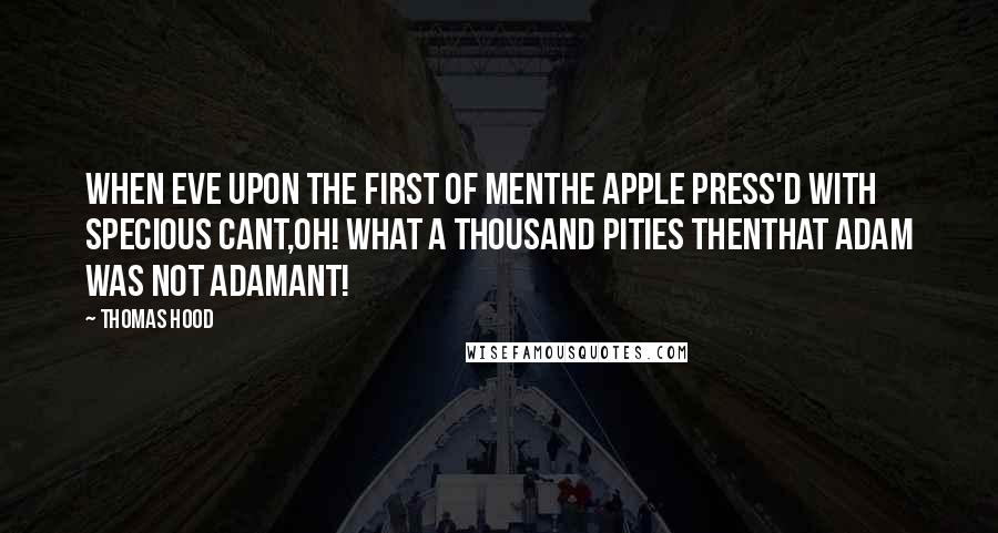 Thomas Hood Quotes: When Eve upon the first of MenThe apple press'd with specious cant,Oh! what a thousand pities thenThat Adam was not adamant!