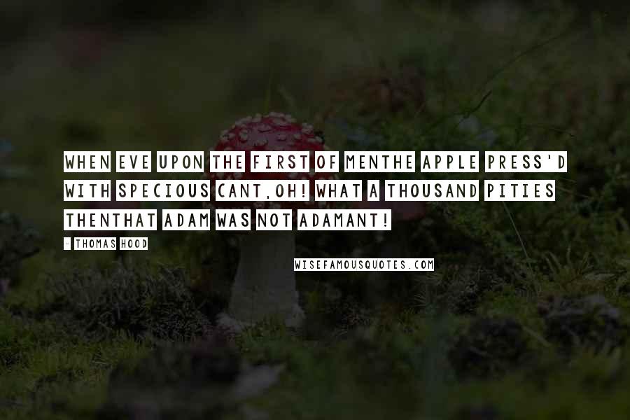 Thomas Hood Quotes: When Eve upon the first of MenThe apple press'd with specious cant,Oh! what a thousand pities thenThat Adam was not adamant!