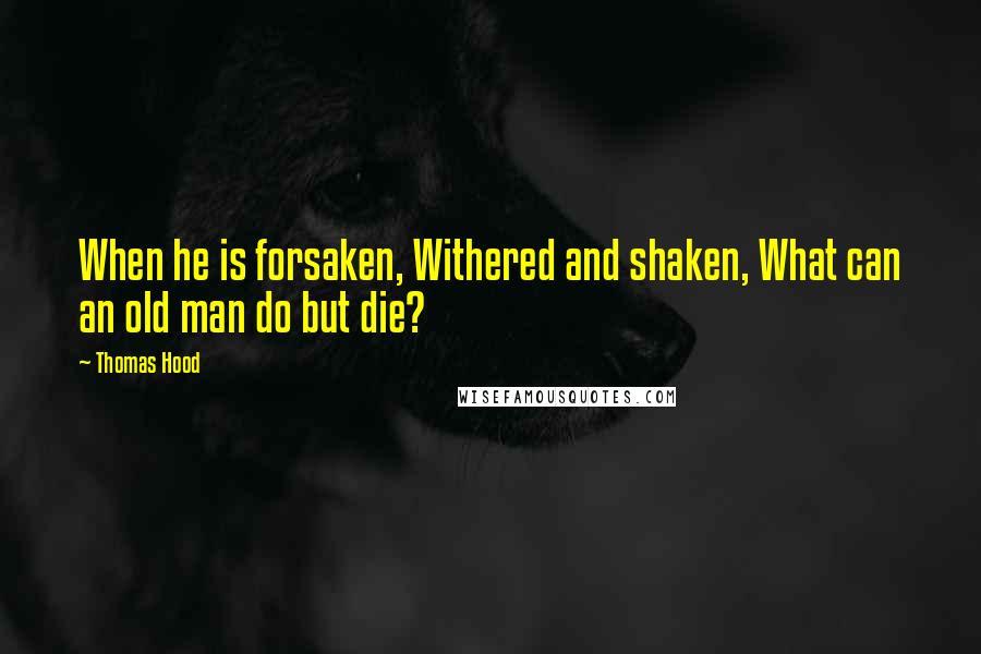 Thomas Hood Quotes: When he is forsaken, Withered and shaken, What can an old man do but die?