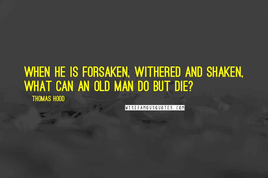Thomas Hood Quotes: When he is forsaken, Withered and shaken, What can an old man do but die?