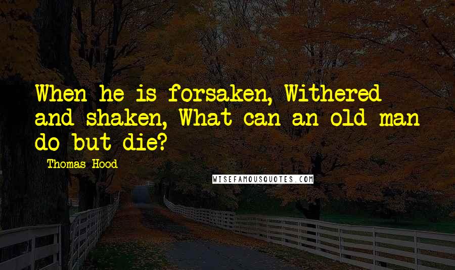Thomas Hood Quotes: When he is forsaken, Withered and shaken, What can an old man do but die?