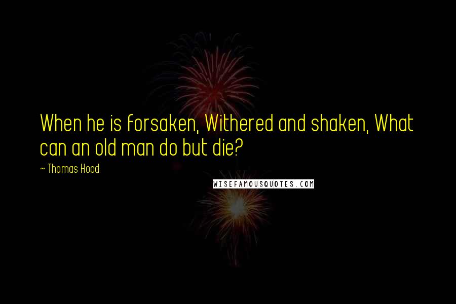 Thomas Hood Quotes: When he is forsaken, Withered and shaken, What can an old man do but die?