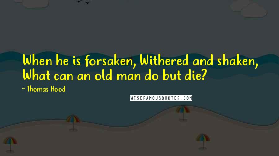 Thomas Hood Quotes: When he is forsaken, Withered and shaken, What can an old man do but die?