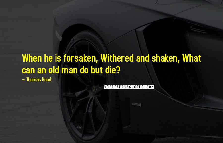 Thomas Hood Quotes: When he is forsaken, Withered and shaken, What can an old man do but die?