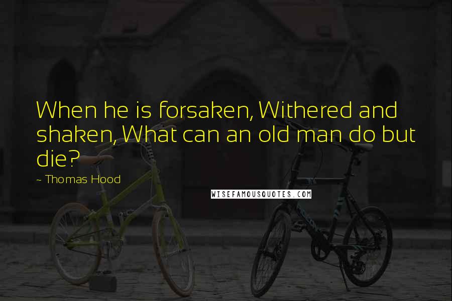 Thomas Hood Quotes: When he is forsaken, Withered and shaken, What can an old man do but die?