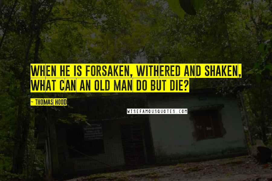 Thomas Hood Quotes: When he is forsaken, Withered and shaken, What can an old man do but die?