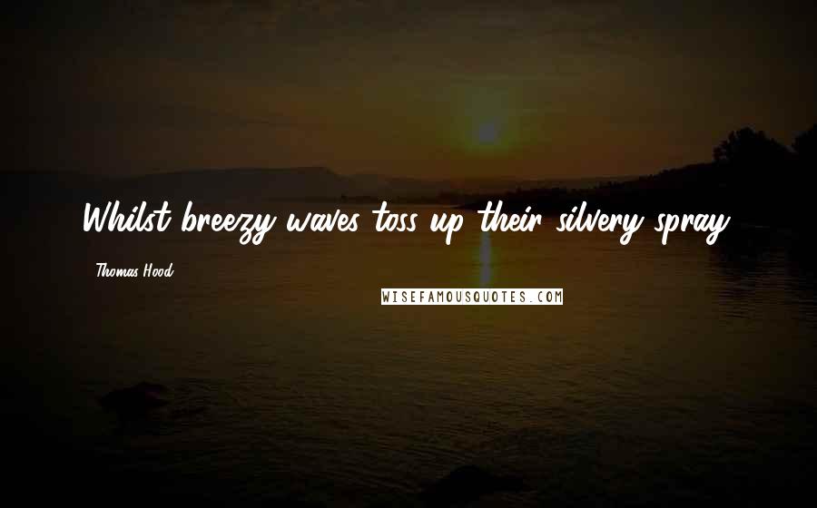 Thomas Hood Quotes: Whilst breezy waves toss up their silvery spray.