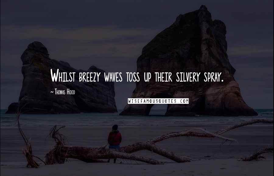 Thomas Hood Quotes: Whilst breezy waves toss up their silvery spray.