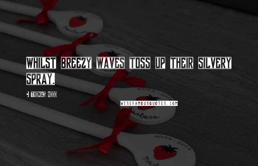 Thomas Hood Quotes: Whilst breezy waves toss up their silvery spray.