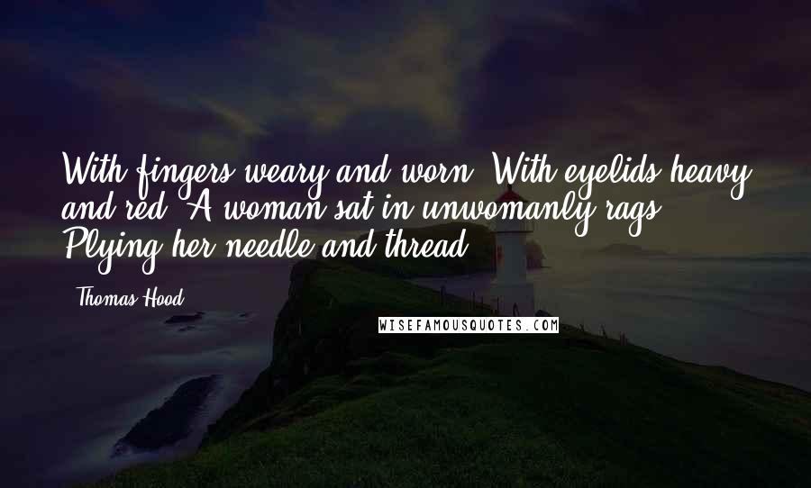 Thomas Hood Quotes: With fingers weary and worn, With eyelids heavy and red, A woman sat in unwomanly rags, Plying her needle and thread.