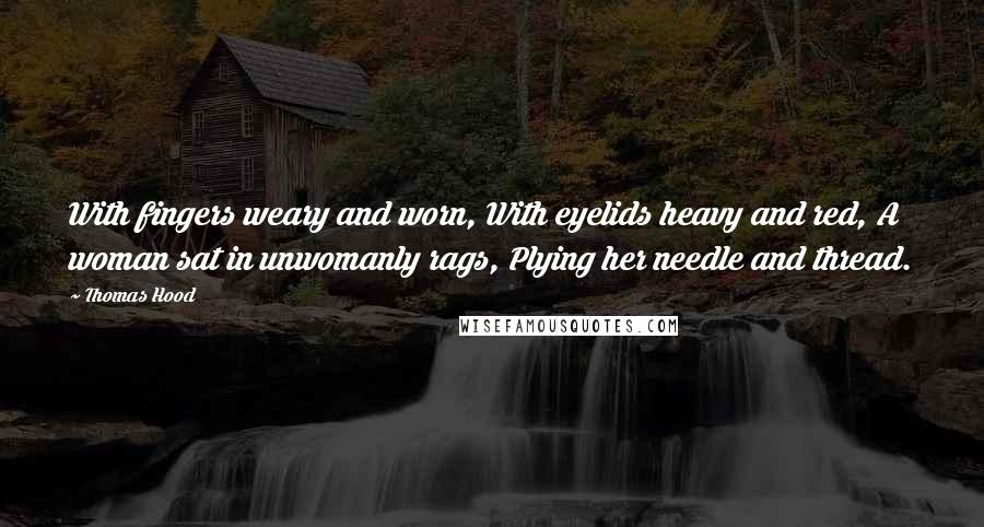 Thomas Hood Quotes: With fingers weary and worn, With eyelids heavy and red, A woman sat in unwomanly rags, Plying her needle and thread.