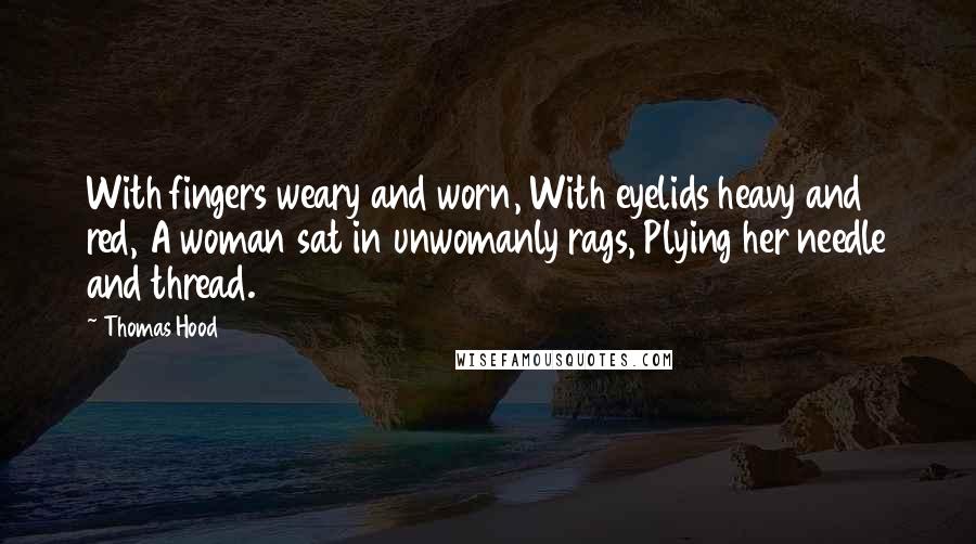 Thomas Hood Quotes: With fingers weary and worn, With eyelids heavy and red, A woman sat in unwomanly rags, Plying her needle and thread.