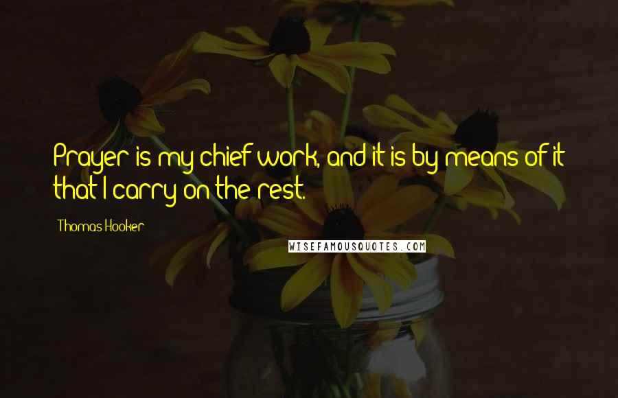 Thomas Hooker Quotes: Prayer is my chief work, and it is by means of it that I carry on the rest.