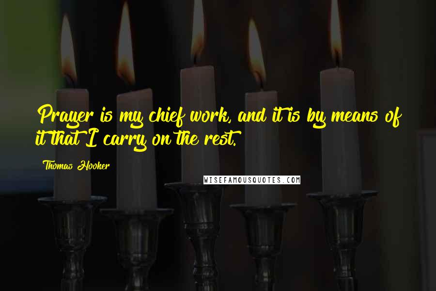 Thomas Hooker Quotes: Prayer is my chief work, and it is by means of it that I carry on the rest.