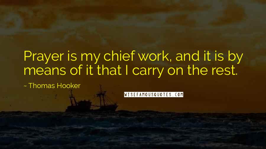 Thomas Hooker Quotes: Prayer is my chief work, and it is by means of it that I carry on the rest.