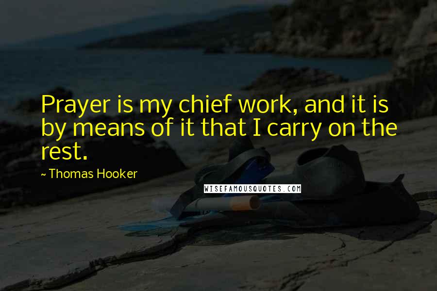 Thomas Hooker Quotes: Prayer is my chief work, and it is by means of it that I carry on the rest.