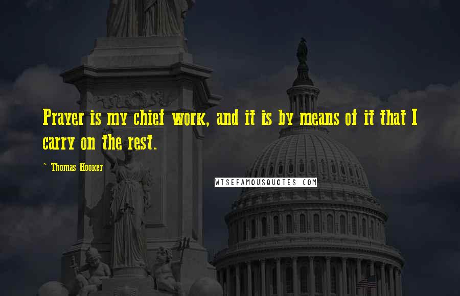 Thomas Hooker Quotes: Prayer is my chief work, and it is by means of it that I carry on the rest.