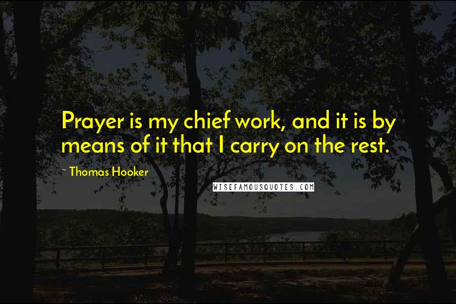 Thomas Hooker Quotes: Prayer is my chief work, and it is by means of it that I carry on the rest.